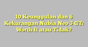 10 Keunggulan dan 6 Kekurangan Nubia Neo 3 GT: Worth It atau Tidak?
