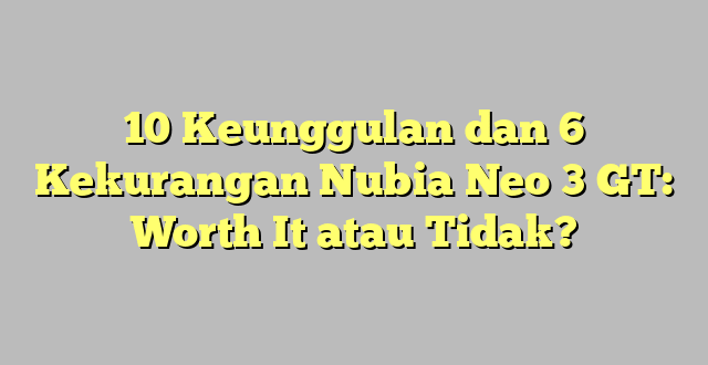10 Keunggulan dan 6 Kekurangan Nubia Neo 3 GT: Worth It atau Tidak?