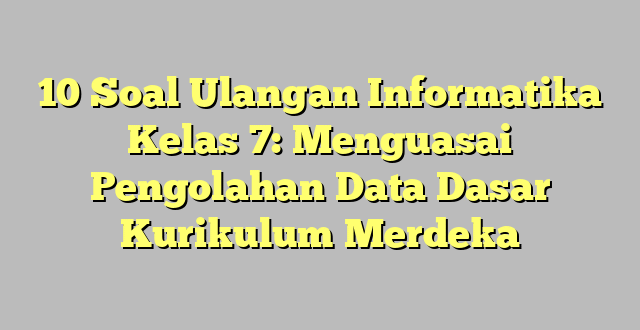 10 Soal Ulangan Informatika Kelas 7: Menguasai Pengolahan Data Dasar Kurikulum Merdeka