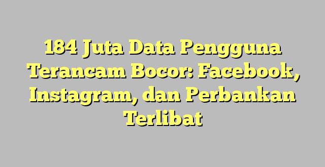 184 Juta Data Pengguna Terancam Bocor: Facebook, Instagram, dan Perbankan Terlibat
