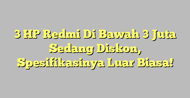 3 HP Redmi Di Bawah 3 Juta Sedang Diskon, Spesifikasinya Luar Biasa!