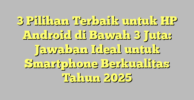 3 Pilihan Terbaik untuk HP Android di Bawah 3 Juta: Jawaban Ideal untuk Smartphone Berkualitas Tahun 2025
