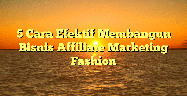 5 Cara Efektif Membangun Bisnis Affiliate Marketing Fashion