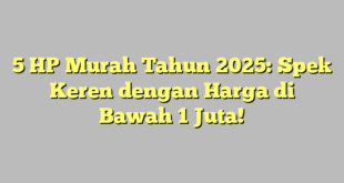5 HP Murah Tahun 2025: Spek Keren dengan Harga di Bawah 1 Juta!