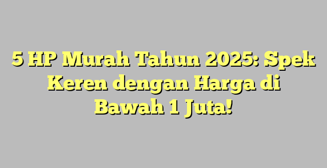 5 HP Murah Tahun 2025: Spek Keren dengan Harga di Bawah 1 Juta!