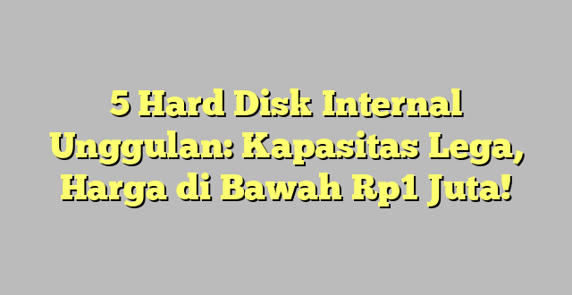 5 Hard Disk Internal Unggulan: Kapasitas Lega, Harga di Bawah Rp1 Juta!