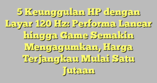 5 Keunggulan HP dengan Layar 120 Hz: Performa Lancar hingga Game Semakin Mengagumkan, Harga Terjangkau Mulai Satu Jutaan