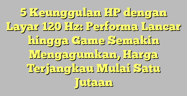 5 Keunggulan HP dengan Layar 120 Hz: Performa Lancar hingga Game Semakin Mengagumkan, Harga Terjangkau Mulai Satu Jutaan