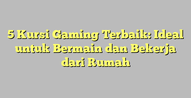 5 Kursi Gaming Terbaik: Ideal untuk Bermain dan Bekerja dari Rumah