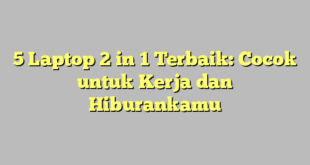 5 Laptop 2 in 1 Terbaik: Cocok untuk Kerja dan Hiburankamu