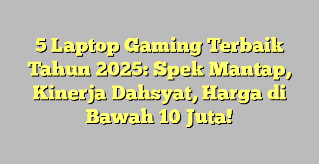 5 Laptop Gaming Terbaik Tahun 2025: Spek Mantap, Kinerja Dahsyat, Harga di Bawah 10 Juta!