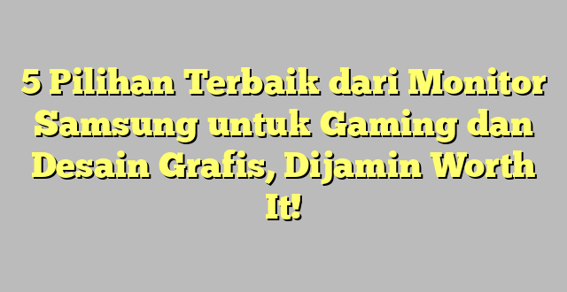 5 Pilihan Terbaik dari Monitor Samsung untuk Gaming dan Desain Grafis, Dijamin Worth It!