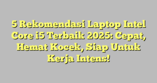 5 Rekomendasi Laptop Intel Core i5 Terbaik 2025: Cepat, Hemat Kocek, Siap Untuk Kerja Intens!