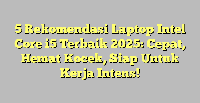 5 Rekomendasi Laptop Intel Core i5 Terbaik 2025: Cepat, Hemat Kocek, Siap Untuk Kerja Intens!