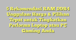 5 Rekomendasi RAM DDR4 Unggulan: Harga & Pilihan Tepat untuk Tingkatkan Performa Laptop atau PC Gaming Anda