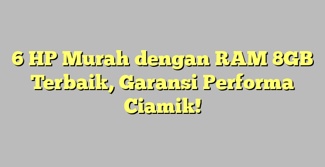 6 HP Murah dengan RAM 8GB Terbaik, Garansi Performa Ciamik!