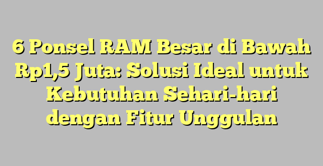 6 Ponsel RAM Besar di Bawah Rp1,5 Juta: Solusi Ideal untuk Kebutuhan Sehari-hari dengan Fitur Unggulan