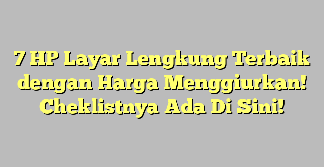 7 HP Layar Lengkung Terbaik dengan Harga Menggiurkan! Cheklistnya Ada Di Sini!