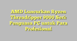 AMD Luncurkan Ryzen Threadripper 9000 Seri: Penguasa PC untuk Para Profesional