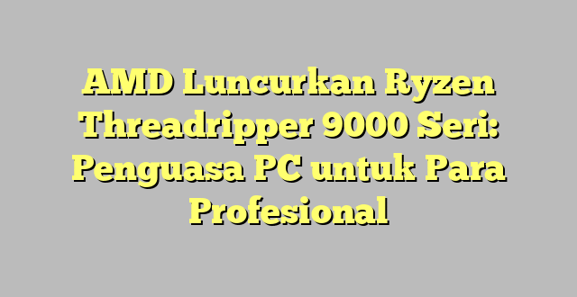 AMD Luncurkan Ryzen Threadripper 9000 Seri: Penguasa PC untuk Para Profesional