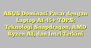 ASUS Dominasi Pasar dengan Laptop AI 45+ TOPS: Teknologi Snapdragon, AMD Ryzen AI, dan Intel Terkini