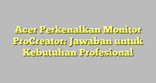 Acer Perkenalkan Monitor ProCreator: Jawaban untuk Kebutuhan Profesional