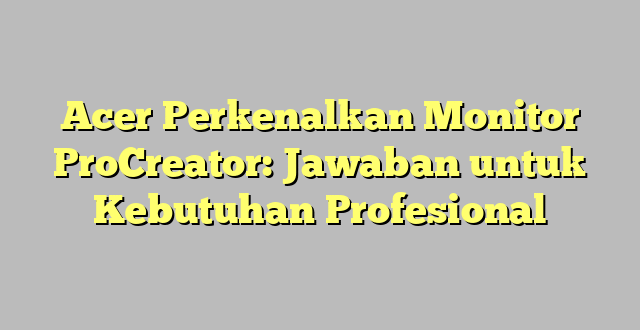Acer Perkenalkan Monitor ProCreator: Jawaban untuk Kebutuhan Profesional