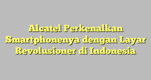Alcatel Perkenalkan Smartphonenya dengan Layar Revolusioner di Indonesia
