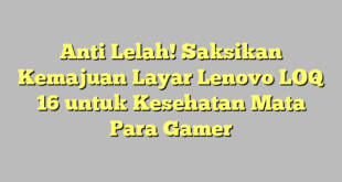 Anti Lelah! Saksikan Kemajuan Layar Lenovo LOQ 16 untuk Kesehatan Mata Para Gamer