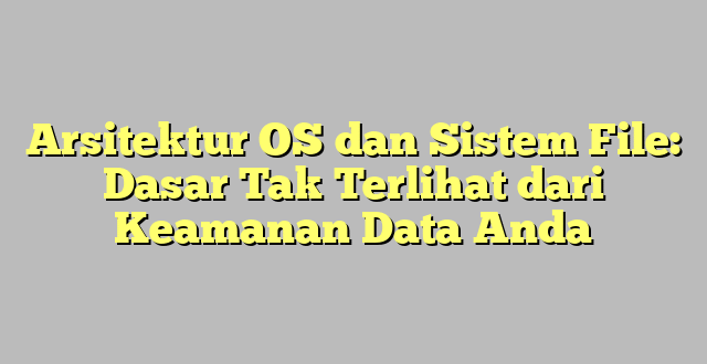 Arsitektur OS dan Sistem File: Dasar Tak Terlihat dari Keamanan Data Anda