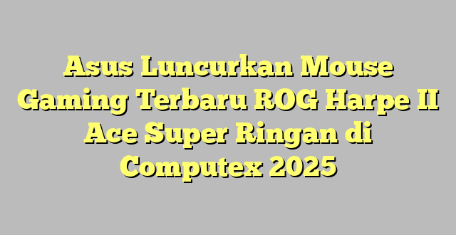 Asus Luncurkan Mouse Gaming Terbaru ROG Harpe II Ace Super Ringan di Computex 2025