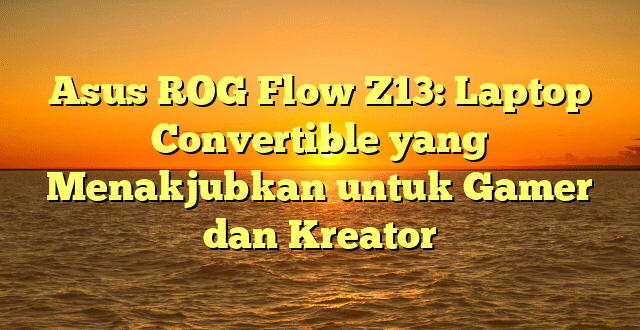 Asus ROG Flow Z13: Laptop Convertible yang Menakjubkan untuk Gamer dan Kreator