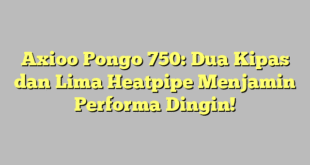 Axioo Pongo 750: Dua Kipas dan Lima Heatpipe Menjamin Performa Dingin!