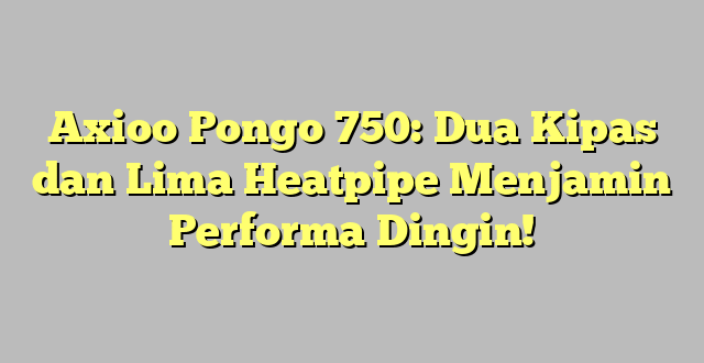 Axioo Pongo 750: Dua Kipas dan Lima Heatpipe Menjamin Performa Dingin!