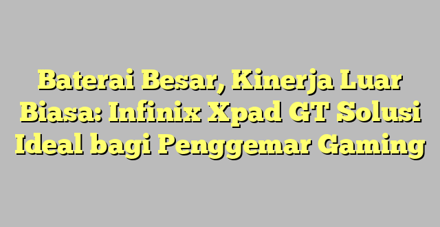 Baterai Besar, Kinerja Luar Biasa: Infinix Xpad GT Solusi Ideal bagi Penggemar Gaming