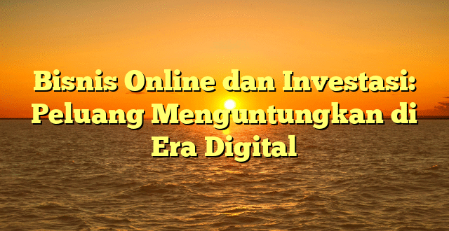 Bisnis Online dan Investasi: Peluang Menguntungkan di Era Digital