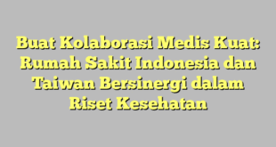 Buat Kolaborasi Medis Kuat: Rumah Sakit Indonesia dan Taiwan Bersinergi dalam Riset Kesehatan