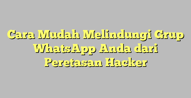 Cara Mudah Melindungi Grup WhatsApp Anda dari Peretasan Hacker