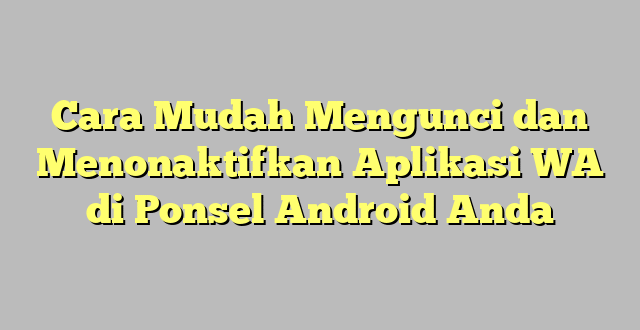 Cara Mudah Mengunci dan Menonaktifkan Aplikasi WA di Ponsel Android Anda