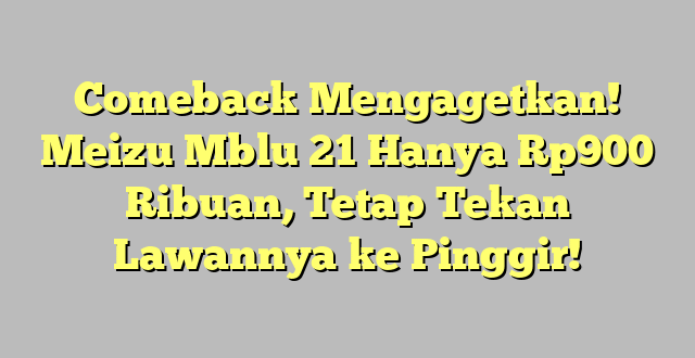 Comeback Mengagetkan! Meizu Mblu 21 Hanya Rp900 Ribuan, Tetap Tekan Lawannya ke Pinggir!