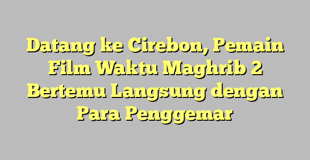 Datang ke Cirebon, Pemain Film Waktu Maghrib 2 Bertemu Langsung dengan Para Penggemar