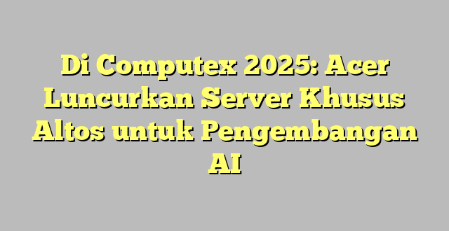 Di Computex 2025: Acer Luncurkan Server Khusus Altos untuk Pengembangan AI
