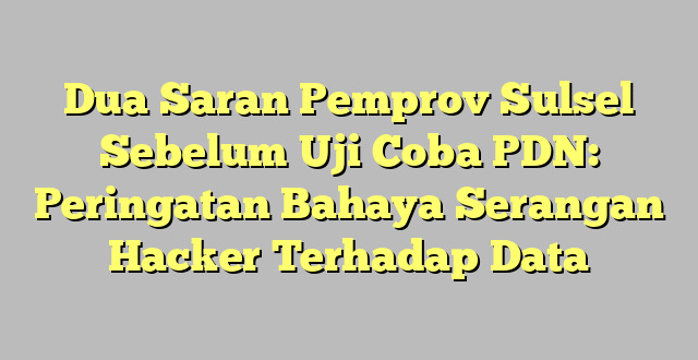 Dua Saran Pemprov Sulsel Sebelum Uji Coba PDN: Peringatan Bahaya Serangan Hacker Terhadap Data