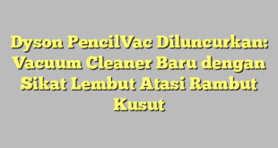 Dyson PencilVac Diluncurkan: Vacuum Cleaner Baru dengan Sikat Lembut Atasi Rambut Kusut