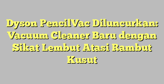 Dyson PencilVac Diluncurkan: Vacuum Cleaner Baru dengan Sikat Lembut Atasi Rambut Kusut