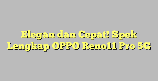 Elegan dan Cepat! Spek Lengkap OPPO Reno11 Pro 5G