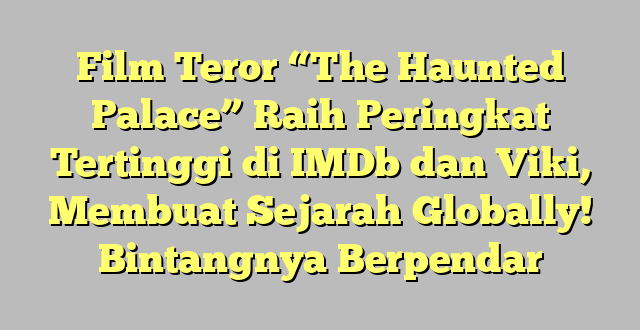 Film Teror “The Haunted Palace” Raih Peringkat Tertinggi di IMDb dan Viki, Membuat Sejarah Globally! Bintangnya Berpendar