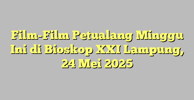 Film-Film Petualang Minggu Ini di Bioskop XXI Lampung, 24 Mei 2025