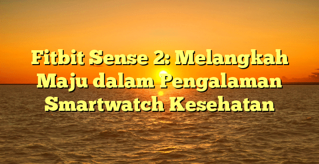 Fitbit Sense 2: Melangkah Maju dalam Pengalaman Smartwatch Kesehatan