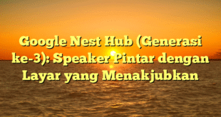 Google Nest Hub (Generasi ke-3): Speaker Pintar dengan Layar yang Menakjubkan